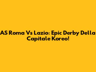 AS Roma Vs Lazio: Epic Derby Della Capitale Koreo!