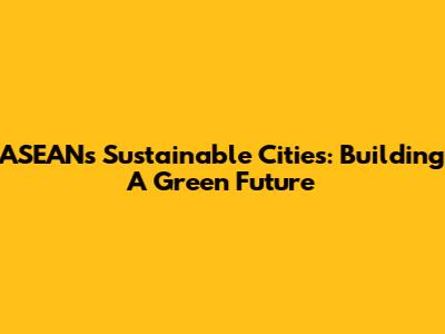 ASEAN's Sustainable Cities: Building A Green Future