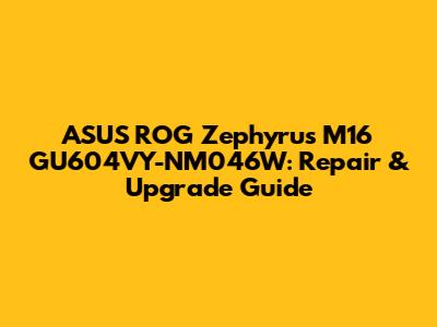 ASUS ROG Zephyrus M16 GU604VY-NM046W: Repair & Upgrade Guide