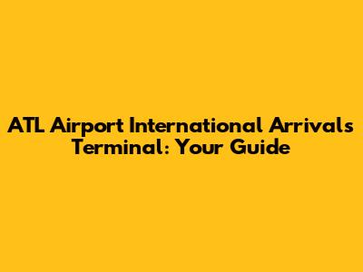 ATL Airport International Arrivals Terminal: Your Guide