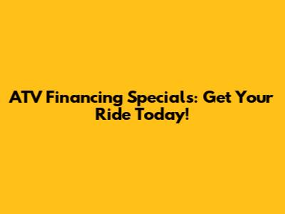 ATV Financing Specials: Get Your Ride Today!