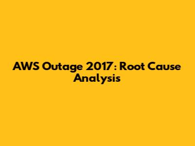 AWS Outage 2017: Root Cause Analysis