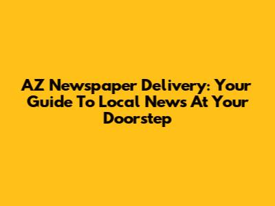 AZ Newspaper Delivery: Your Guide To Local News At Your Doorstep