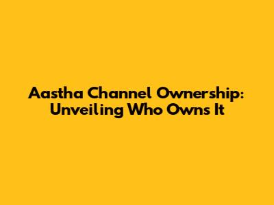 Aastha Channel Ownership: Unveiling Who Owns It