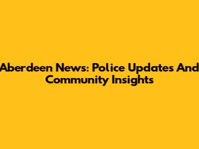 Aberdeen News: Police Updates And Community Insights