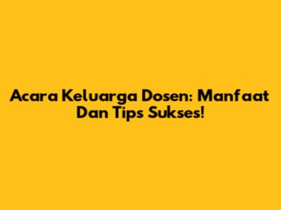 Acara Keluarga Dosen: Manfaat Dan Tips Sukses!