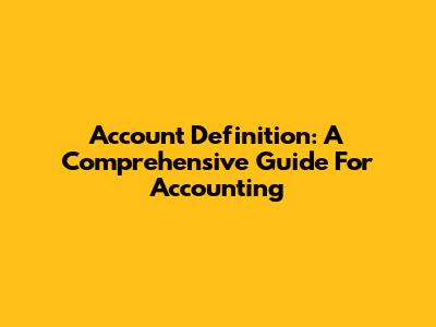 Account Definition: A Comprehensive Guide For Accounting