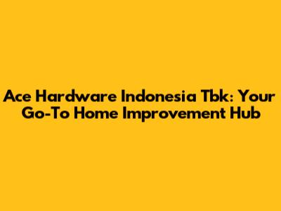 Ace Hardware Indonesia Tbk: Your Go-To Home Improvement Hub