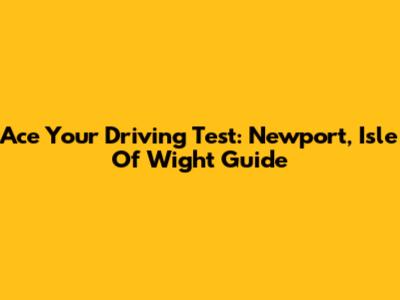 Ace Your Driving Test: Newport, Isle Of Wight Guide