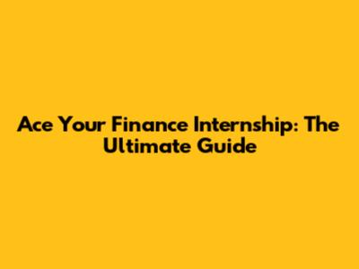 Ace Your Finance Internship: The Ultimate Guide