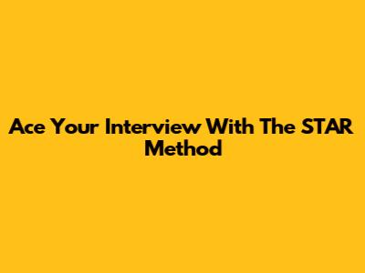 Ace Your Interview With The STAR Method