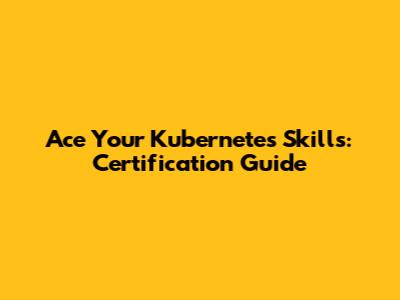 Ace Your Kubernetes Skills: Certification Guide