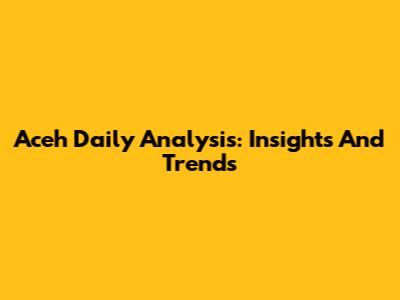 Aceh Daily Analysis: Insights And Trends