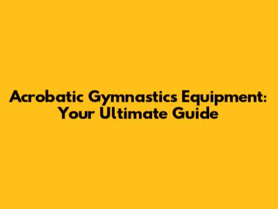 Acrobatic Gymnastics Equipment: Your Ultimate Guide