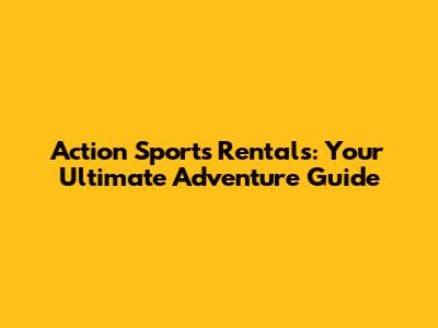 Action Sports Rentals: Your Ultimate Adventure Guide