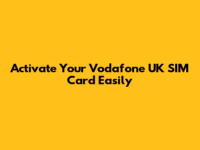Activate Your Vodafone UK SIM Card Easily