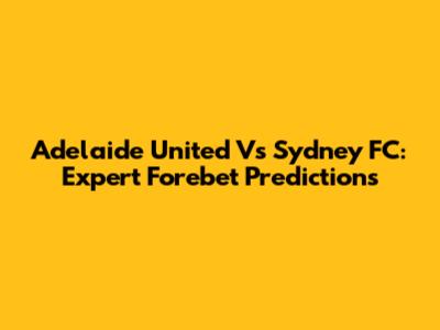 Adelaide United Vs Sydney FC: Expert Forebet Predictions