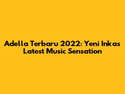 Adella Terbaru 2022: Yeni Inka's Latest Music Sensation
