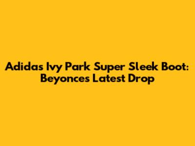 Adidas Ivy Park Super Sleek Boot: Beyonce's Latest Drop