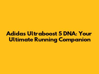 Adidas Ultraboost 5 DNA: Your Ultimate Running Companion