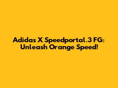 Adidas X Speedportal.3 FG: Unleash Orange Speed!