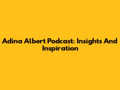 Adina Albert Podcast: Insights And Inspiration