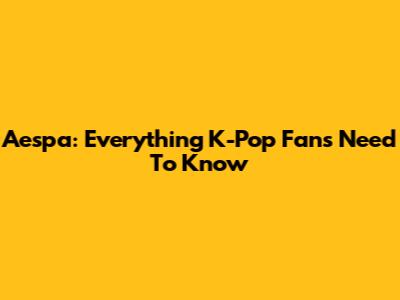 Aespa: Everything K-Pop Fans Need To Know