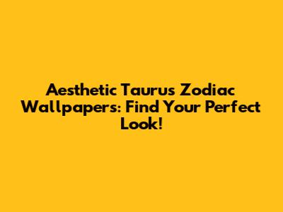 Aesthetic Taurus Zodiac Wallpapers: Find Your Perfect Look!