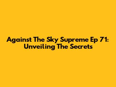 Against The Sky Supreme Ep 71: Unveiling The Secrets