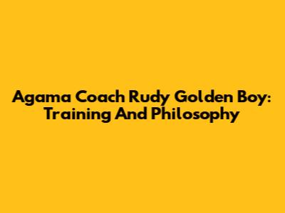 Agama Coach Rudy Golden Boy: Training And Philosophy