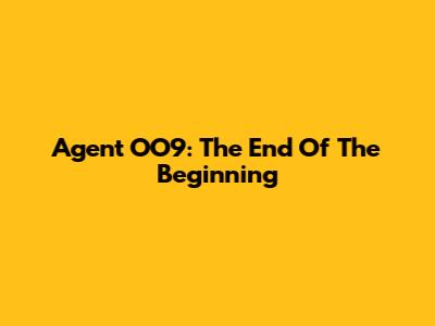 Agent OO9: The End Of The Beginning