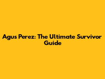 Agus Perez: The Ultimate Survivor Guide