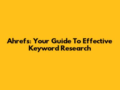 Ahrefs: Your Guide To Effective Keyword Research