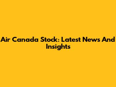 Air Canada Stock: Latest News And Insights
