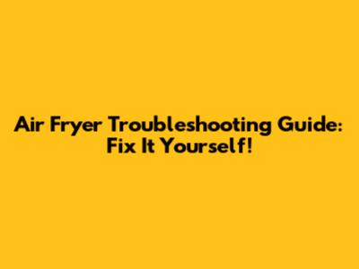 Air Fryer Troubleshooting Guide: Fix It Yourself!