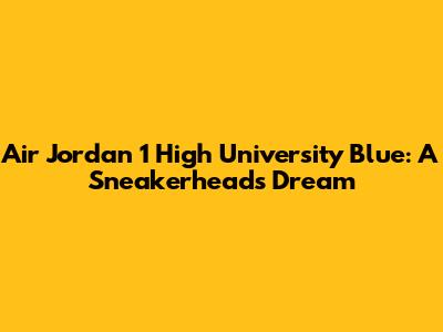 Air Jordan 1 High University Blue: A Sneakerhead's Dream