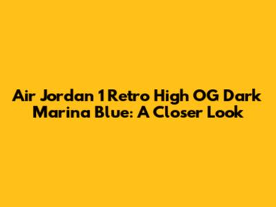 Air Jordan 1 Retro High OG Dark Marina Blue: A Closer Look