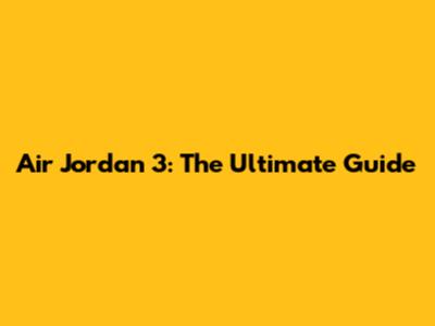 Air Jordan 3: The Ultimate Guide