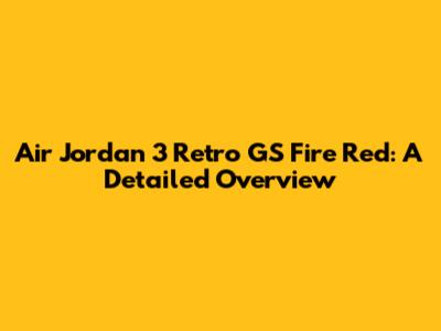 Air Jordan 3 Retro GS Fire Red: A Detailed Overview