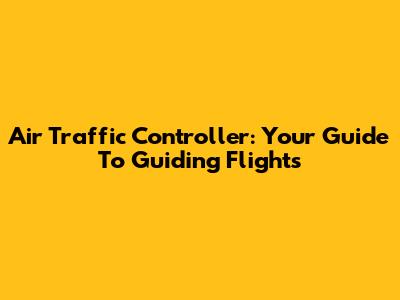 Air Traffic Controller: Your Guide To Guiding Flights