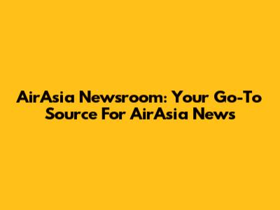 AirAsia Newsroom: Your Go-To Source For AirAsia News