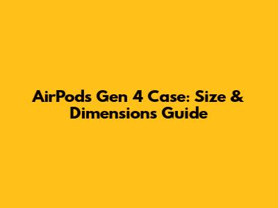 AirPods Gen 4 Case: Size & Dimensions Guide
