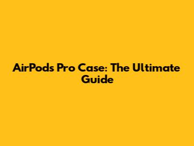 AirPods Pro Case: The Ultimate Guide