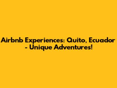 Airbnb Experiences: Quito, Ecuador - Unique Adventures!