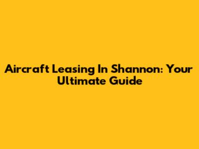 Aircraft Leasing In Shannon: Your Ultimate Guide