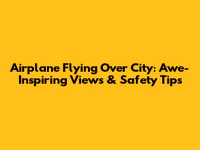 Airplane Flying Over City: Awe-Inspiring Views & Safety Tips