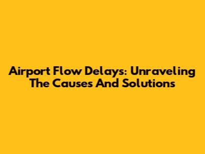 Airport Flow Delays: Unraveling The Causes And Solutions