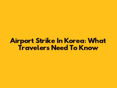 Airport Strike In Korea: What Travelers Need To Know