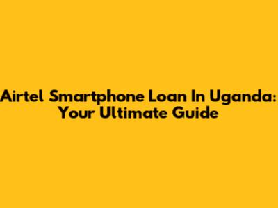 Airtel Smartphone Loan In Uganda: Your Ultimate Guide