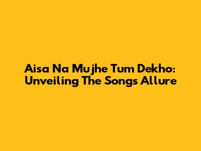 Aisa Na Mujhe Tum Dekho: Unveiling The Song's Allure